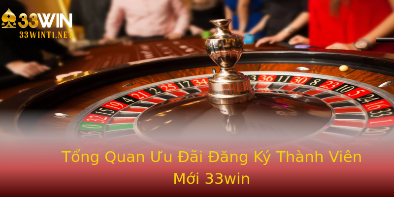 Tổng Quan Ưu Đãi Đăng Ký Thành Viên Mới 33win Tổng Quan Ưu Đãi Đăng Ký Thành Viên Mới 33win